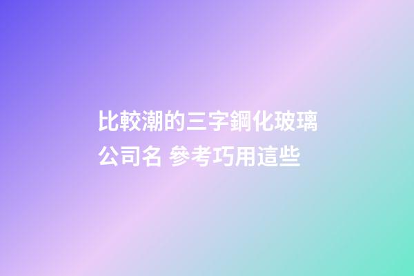 比較潮的三字鋼化玻璃公司名 參考巧用這些-第1張-公司起名-玄機派